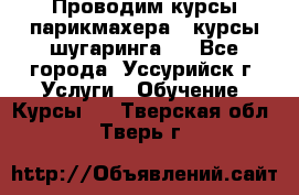 Проводим курсы парикмахера , курсы шугаринга , - Все города, Уссурийск г. Услуги » Обучение. Курсы   . Тверская обл.,Тверь г.